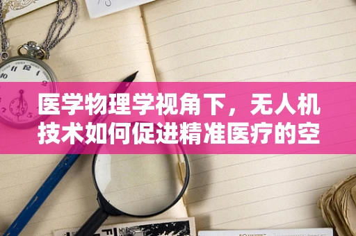 医学物理学视角下，无人机技术如何促进精准医疗的空中革命？