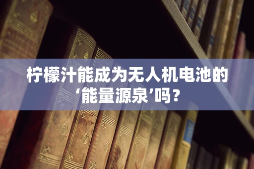 柠檬汁能成为无人机电池的‘能量源泉’吗？