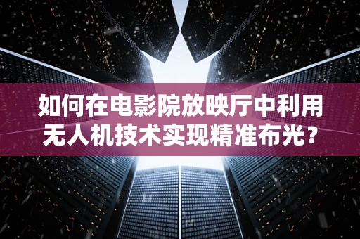如何在电影院放映厅中利用无人机技术实现精准布光？