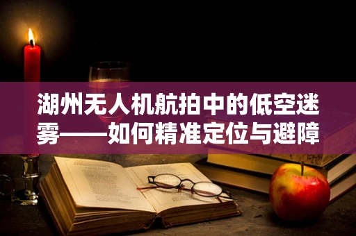 湖州无人机航拍中的低空迷雾——如何精准定位与避障？