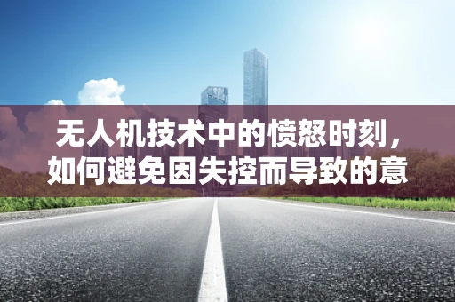 无人机技术中的愤怒时刻，如何避免因失控而导致的意外？