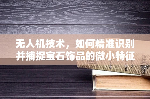 无人机技术，如何精准识别并捕捉宝石饰品的微小特征？