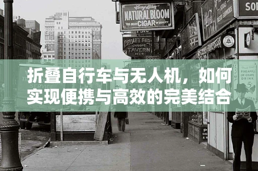 折叠自行车与无人机，如何实现便携与高效的完美结合？