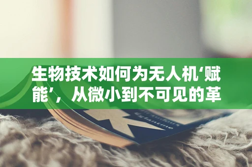 生物技术如何为无人机‘赋能’，从微小到不可见的革新