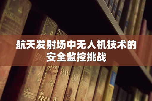 航天发射场中无人机技术的安全监控挑战