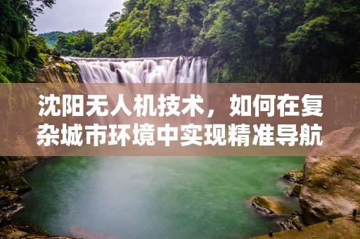 沈阳无人机技术，如何在复杂城市环境中实现精准导航？