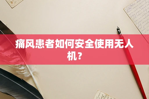 痛风患者如何安全使用无人机？