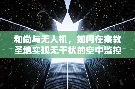 和尚与无人机，如何在宗教圣地实现无干扰的空中监控？