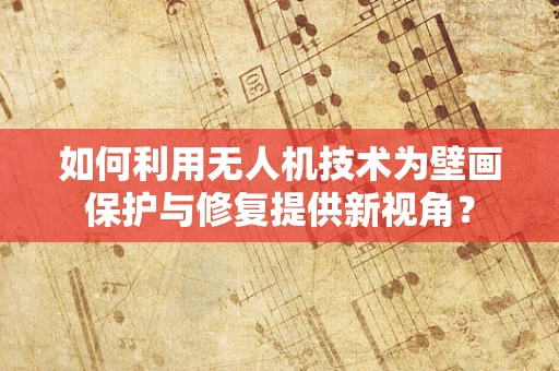 如何利用无人机技术为壁画保护与修复提供新视角？