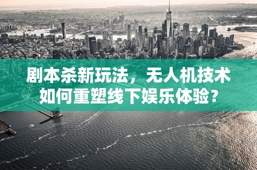剧本杀新玩法，无人机技术如何重塑线下娱乐体验？