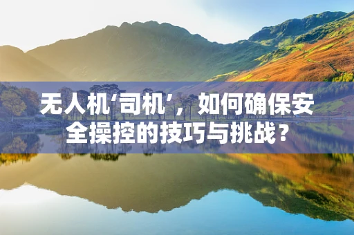 无人机‘司机’，如何确保安全操控的技巧与挑战？
