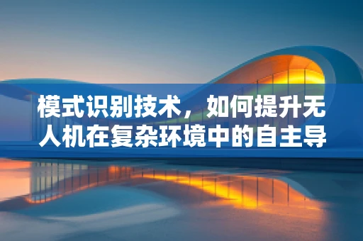 模式识别技术，如何提升无人机在复杂环境中的自主导航能力？