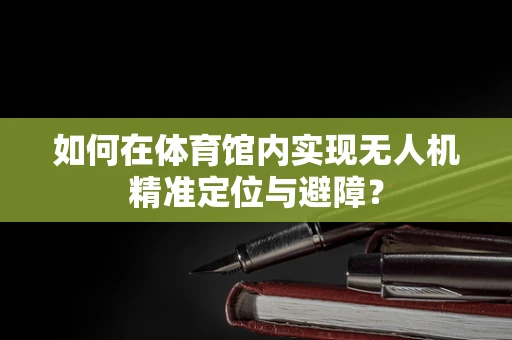 如何在体育馆内实现无人机精准定位与避障？