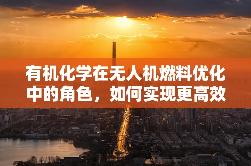 有机化学在无人机燃料优化中的角色，如何实现更高效、更环保的飞行？