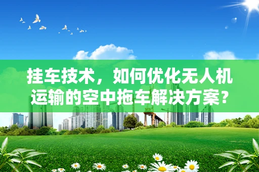 挂车技术，如何优化无人机运输的空中拖车解决方案？