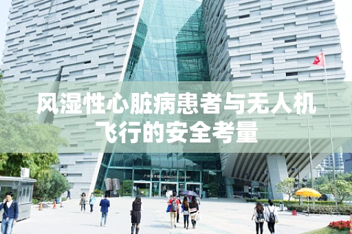 风湿性心脏病患者与无人机飞行的安全考量