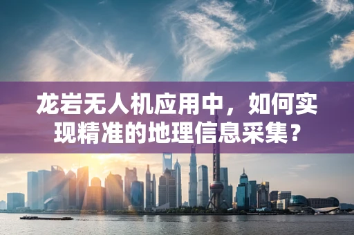 龙岩无人机应用中，如何实现精准的地理信息采集？