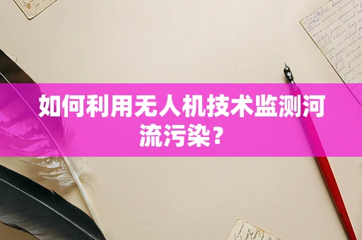 如何利用无人机技术监测河流污染？