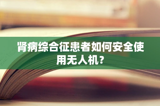 肾病综合征患者如何安全使用无人机？