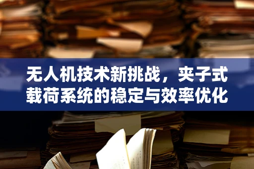 无人机技术新挑战，夹子式载荷系统的稳定与效率优化