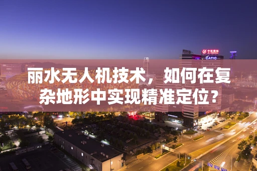 丽水无人机技术，如何在复杂地形中实现精准定位？