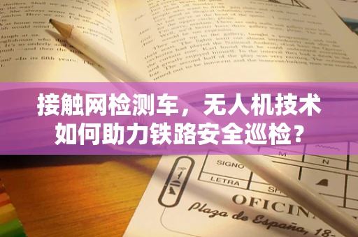接触网检测车，无人机技术如何助力铁路安全巡检？