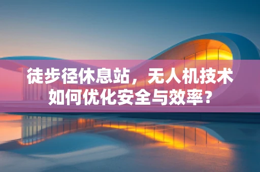 徒步径休息站，无人机技术如何优化安全与效率？