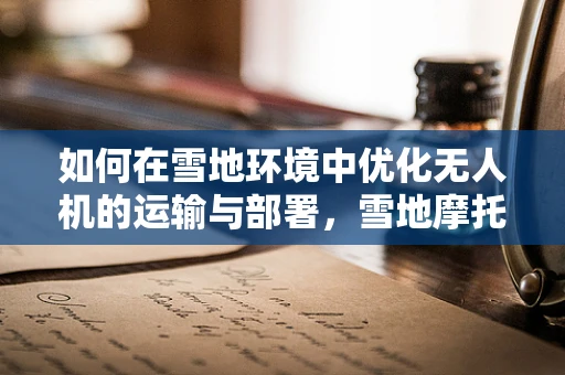 如何在雪地环境中优化无人机的运输与部署，雪地摩托的辅助作用？