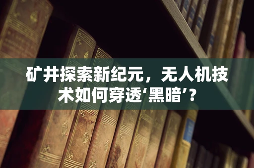 矿井探索新纪元，无人机技术如何穿透‘黑暗’？