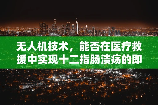 无人机技术，能否在医疗救援中实现十二指肠溃疡的即时诊断？