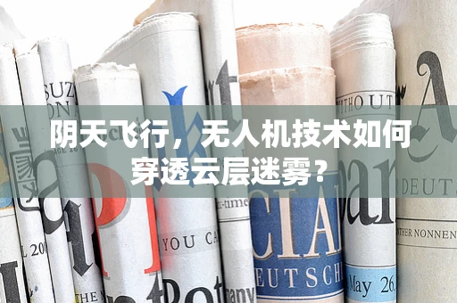 阴天飞行，无人机技术如何穿透云层迷雾？