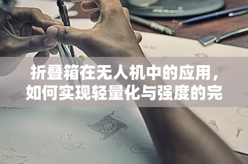 折叠箱在无人机中的应用，如何实现轻量化与强度的完美平衡？