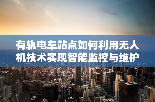 有轨电车站点如何利用无人机技术实现智能监控与维护？