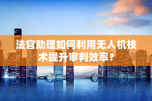 法官助理如何利用无人机技术提升审判效率？