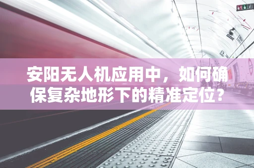 安阳无人机应用中，如何确保复杂地形下的精准定位？