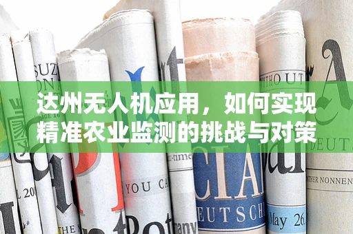 达州无人机应用，如何实现精准农业监测的挑战与对策？