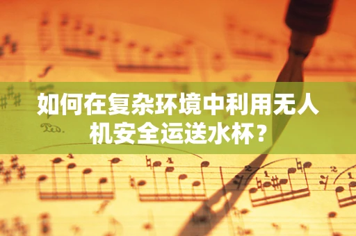 如何在复杂环境中利用无人机安全运送水杯？