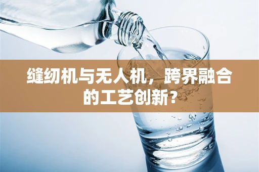 缝纫机与无人机，跨界融合的工艺创新？