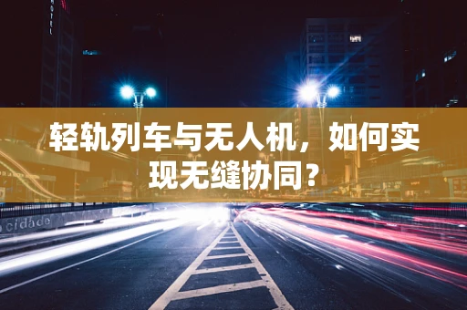轻轨列车与无人机，如何实现无缝协同？