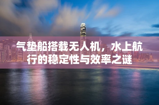 气垫船搭载无人机，水上航行的稳定性与效率之谜