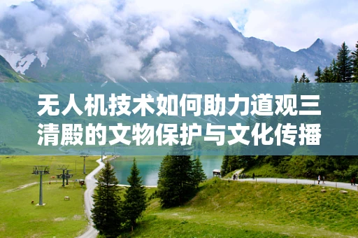 无人机技术如何助力道观三清殿的文物保护与文化传播？
