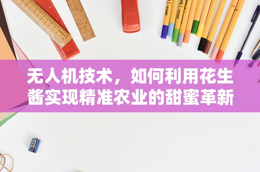 无人机技术，如何利用花生酱实现精准农业的甜蜜革新？