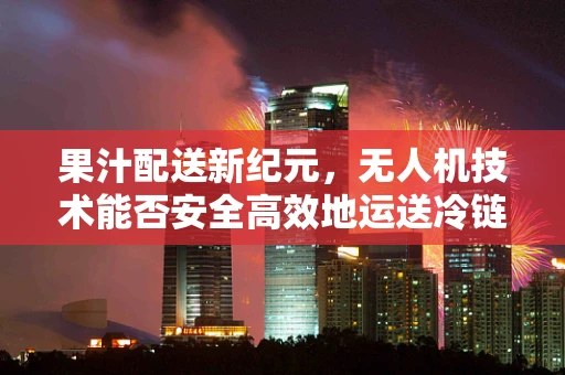 果汁配送新纪元，无人机技术能否安全高效地运送冷链果汁？