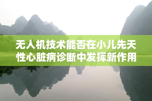 无人机技术能否在小儿先天性心脏病诊断中发挥新作用？