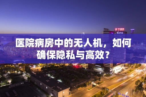 医院病房中的无人机，如何确保隐私与高效？