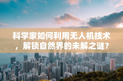 科学家如何利用无人机技术，解锁自然界的未解之谜？