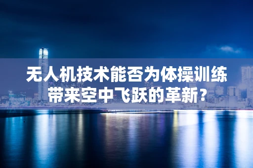 无人机技术能否为体操训练带来空中飞跃的革新？
