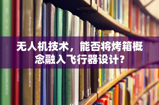 无人机技术，能否将烤箱概念融入飞行器设计？