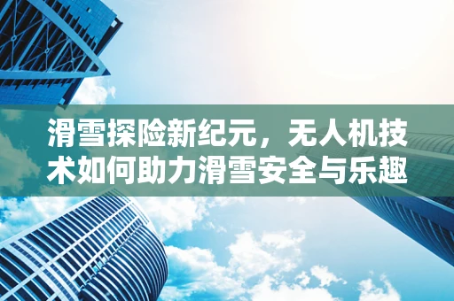 滑雪探险新纪元，无人机技术如何助力滑雪安全与乐趣？