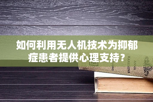 如何利用无人机技术为抑郁症患者提供心理支持？